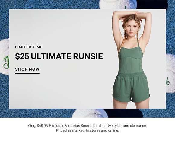 Limited Time. $25 Ultimate Runsie. Orig. $49.95. Excludes Victorias Secret, third-party styles, and clearance. Priced as marked. In stores and online. Shop Now.