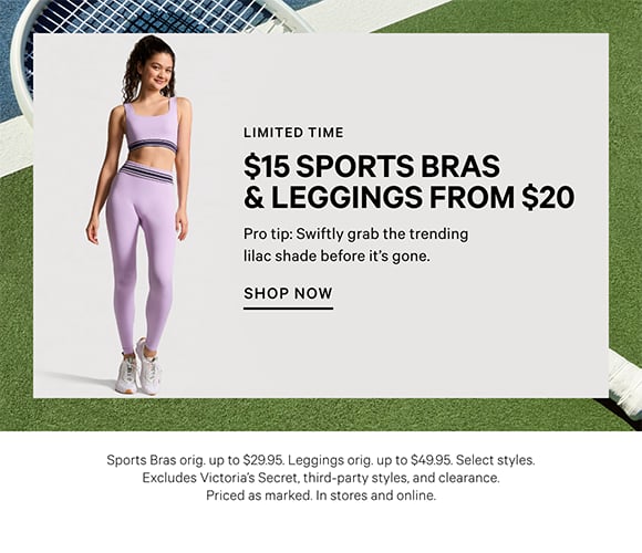 Limited Time. $15 Sports Bras Leggings from $20. Pro tip Swiftly grab the trending lilac shade before it is gone. Sports Bras orig. up to $29.95. Leggings orig. up to $49.95. Select styles. Excludes Victorias Secret, third party styles, and clearance. Priced as marked. In stores and online.
