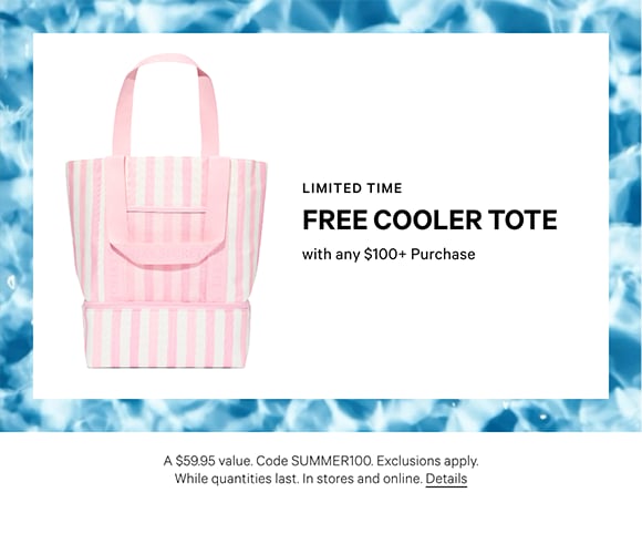 Limited Time. Free Cooler Tote with any $100 purchase. A $59.95 value. Code SUMMER100. Exclusions apply. While quantities last. In stores and online. Click for details.